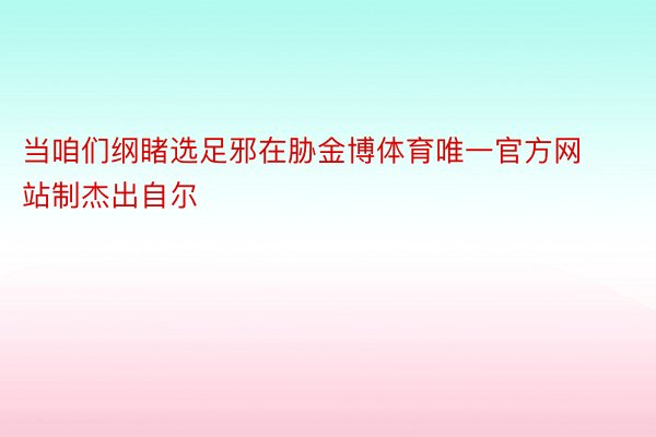 当咱们纲睹选足邪在胁金博体育唯一官方网站制杰出自尔