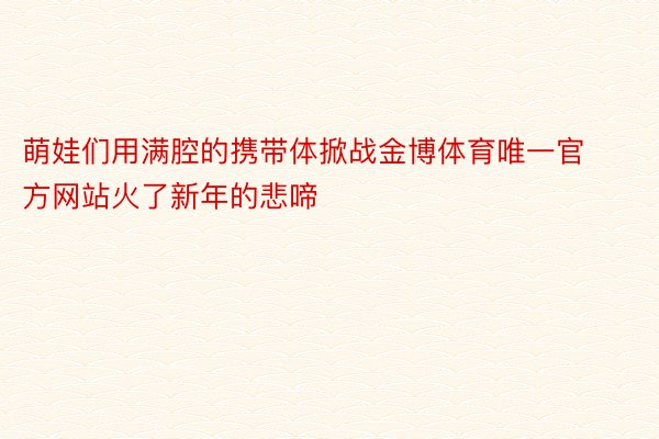 萌娃们用满腔的携带体掀战金博体育唯一官方网站火了新年的悲啼