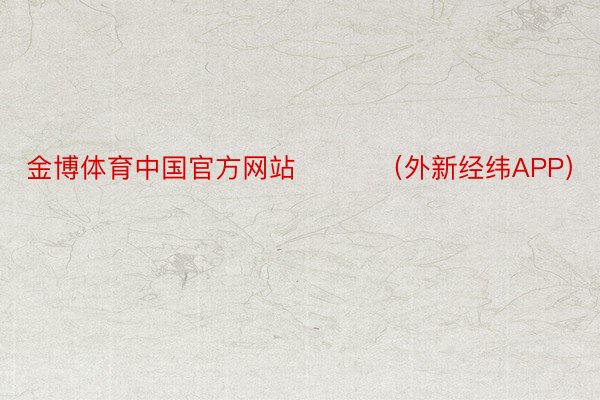 金博体育中国官方网站​​​（外新经纬APP）