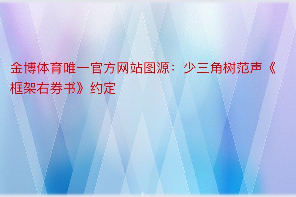 金博体育唯一官方网站图源：少三角树范声《框架右券书》约定