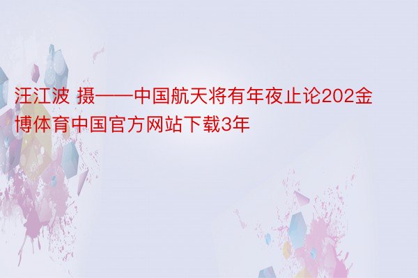 汪江波 摄——中国航天将有年夜止论202金博体育中国官方网站下载3年