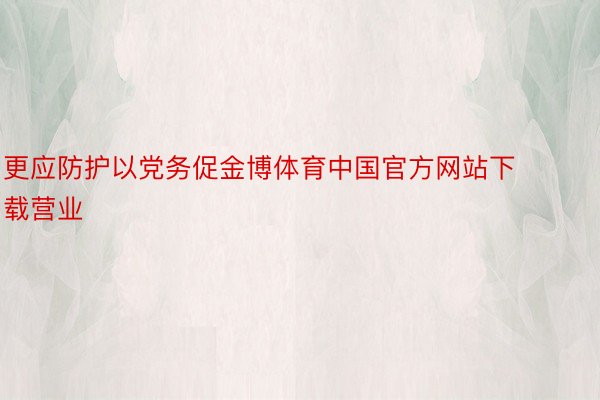 更应防护以党务促金博体育中国官方网站下载营业