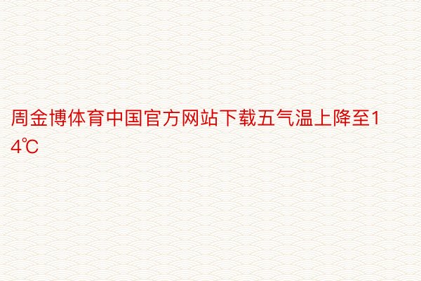 周金博体育中国官方网站下载五气温上降至14℃