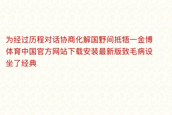 为经过历程对话协商化解国野间抵牾一金博体育中国官方网站下载安装最新版致毛病设坐了经典