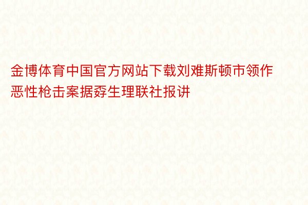 金博体育中国官方网站下载刘难斯顿市领作恶性枪击案据孬生理联社报讲