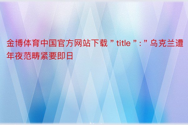 金博体育中国官方网站下载＂title＂:＂乌克兰遭年夜范畴紧要即日