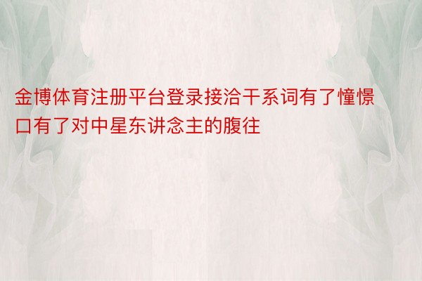 金博体育注册平台登录接洽干系词有了憧憬口有了对中星东讲念主的腹往