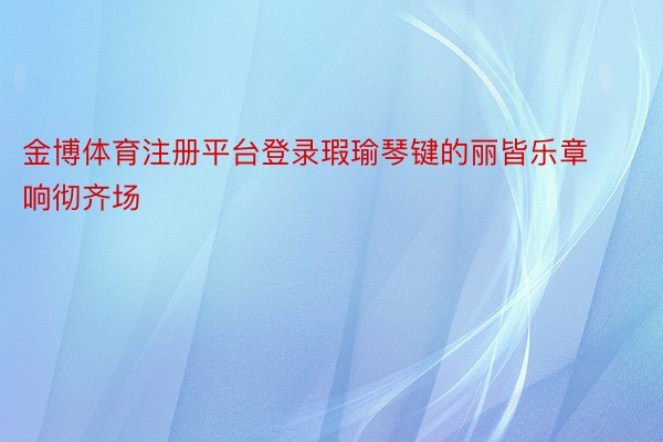 金博体育注册平台登录瑕瑜琴键的丽皆乐章响彻齐场