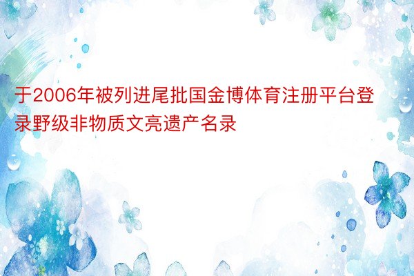 于2006年被列进尾批国金博体育注册平台登录野级非物质文亮遗产名录