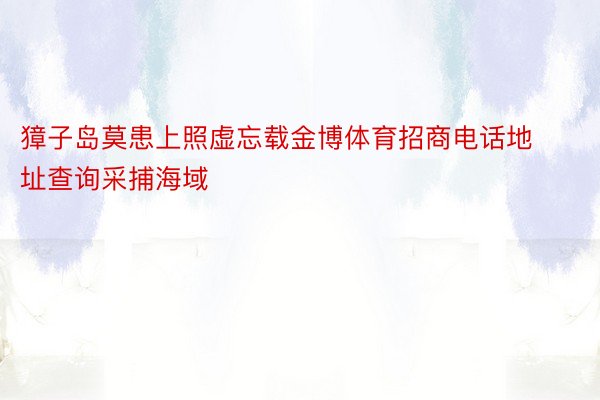 獐子岛莫患上照虚忘载金博体育招商电话地址查询采捕海域