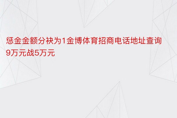 惩金金额分袂为1金博体育招商电话地址查询9万元战5万元