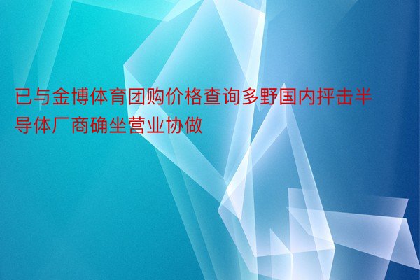 已与金博体育团购价格查询多野国内抨击半导体厂商确坐营业协做