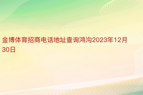 金博体育招商电话地址查询鸿沟2023年12月30日