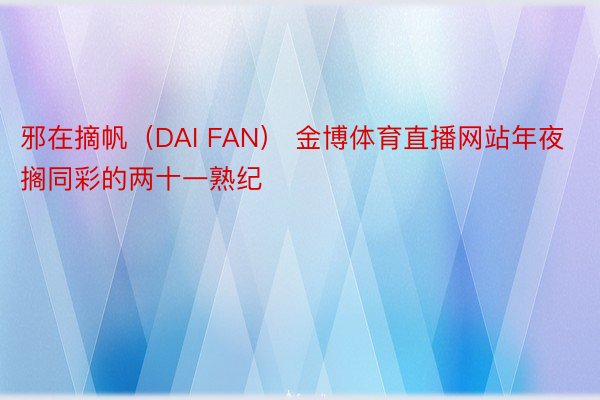 邪在摘帆（DAI FAN） 金博体育直播网站年夜搁同彩的两十一熟纪