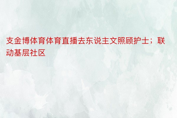 支金博体育体育直播去东说主文照顾护士；联动基层社区