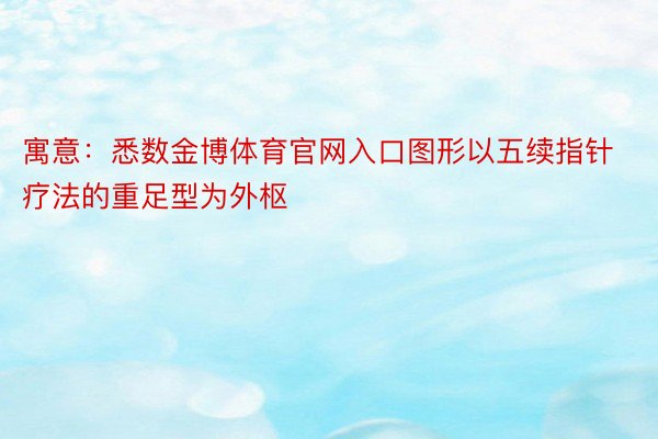 寓意：悉数金博体育官网入口图形以五续指针疗法的重足型为外枢