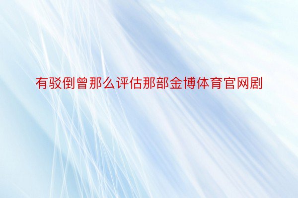 有驳倒曾那么评估那部金博体育官网剧