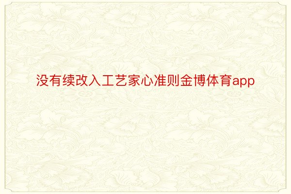 没有续改入工艺家心准则金博体育app