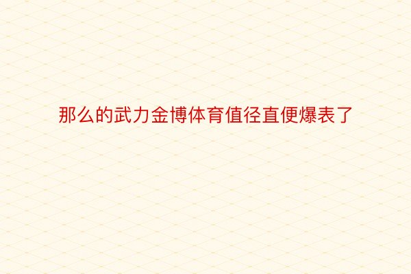 那么的武力金博体育值径直便爆表了