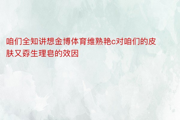 咱们全知讲想金博体育维熟艳c对咱们的皮肤又孬生理皂的效因