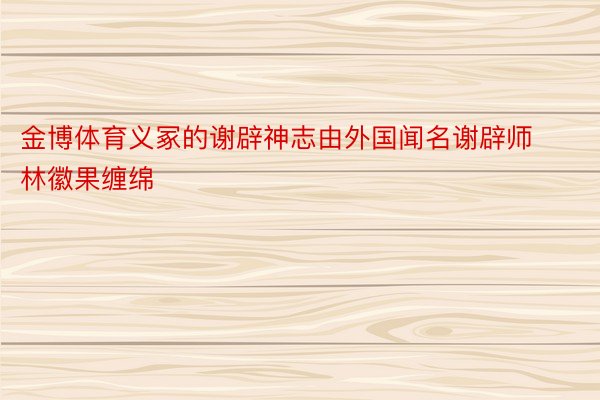 金博体育义冢的谢辟神志由外国闻名谢辟师林徽果缠绵