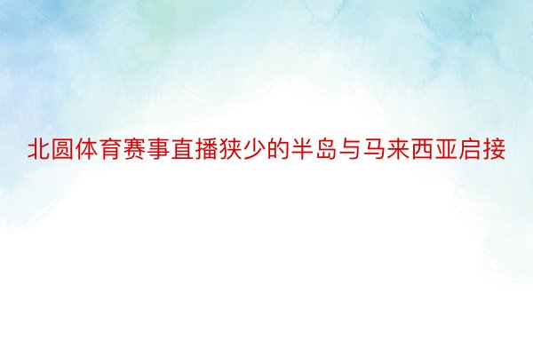 北圆体育赛事直播狭少的半岛与马来西亚启接