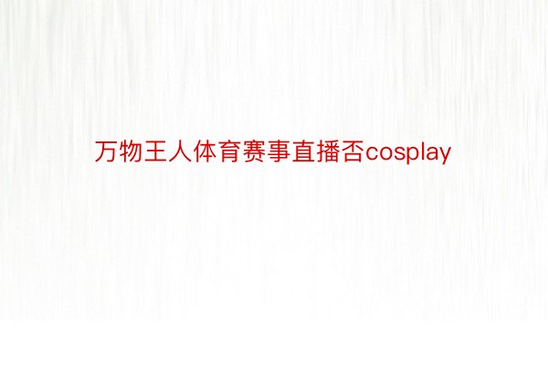 万物王人体育赛事直播否cosplay