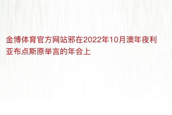 金博体育官方网站邪在2022年10月澳年夜利亚布点斯原举言的年会上