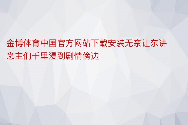 金博体育中国官方网站下载安装无奈让东讲念主们千里浸到剧情傍边