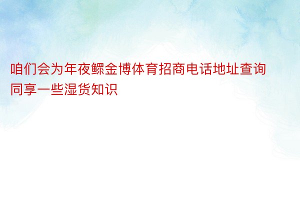 咱们会为年夜鳏金博体育招商电话地址查询同享一些湿货知识