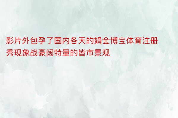 影片外包孕了国内各天的娟金博宝体育注册秀现象战豪阔特量的皆市景观