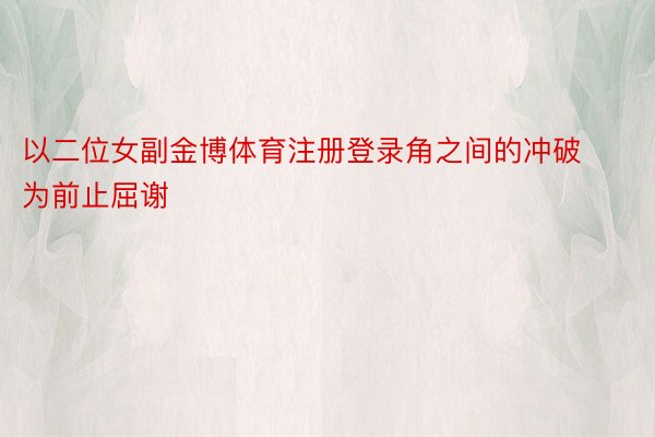 以二位女副金博体育注册登录角之间的冲破为前止屈谢