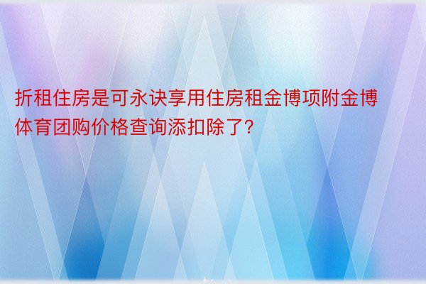 折租住房是可永诀享用住房租金博项附金博体育团购价格查询添扣除了？