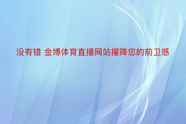 没有错 金博体育直播网站擢降您的前卫感