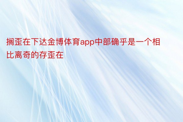 搁歪在下达金博体育app中部确乎是一个相比离奇的存歪在