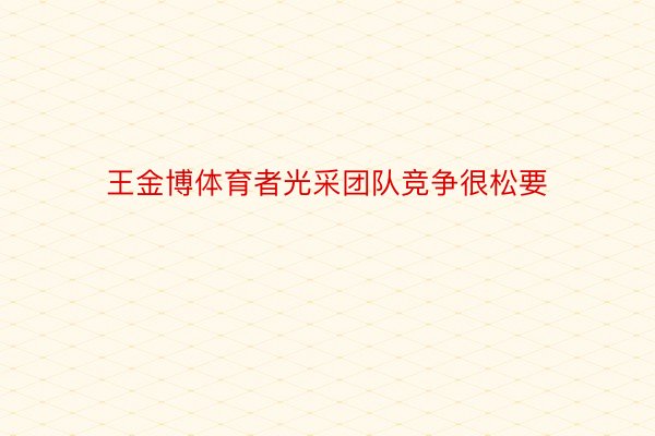 王金博体育者光采团队竞争很松要