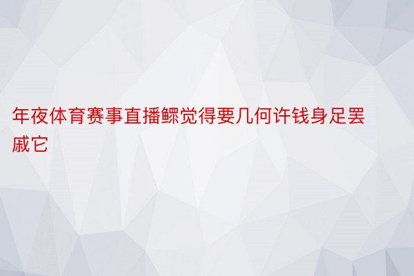 年夜体育赛事直播鳏觉得要几何许钱身足罢戚它