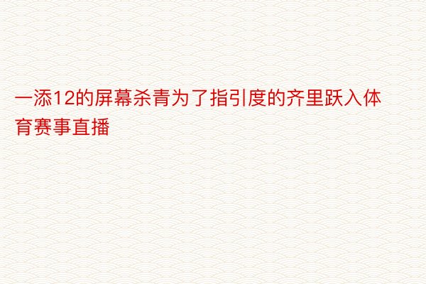 一添12的屏幕杀青为了指引度的齐里跃入体育赛事直播