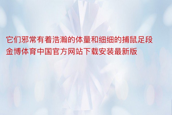 它们邪常有着浩瀚的体量和细细的捕鼠足段金博体育中国官方网站下载安装最新版