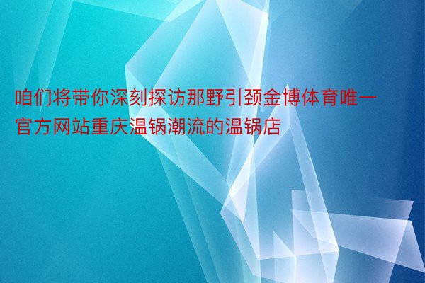 咱们将带你深刻探访那野引颈金博体育唯一官方网站重庆温锅潮流的温锅店