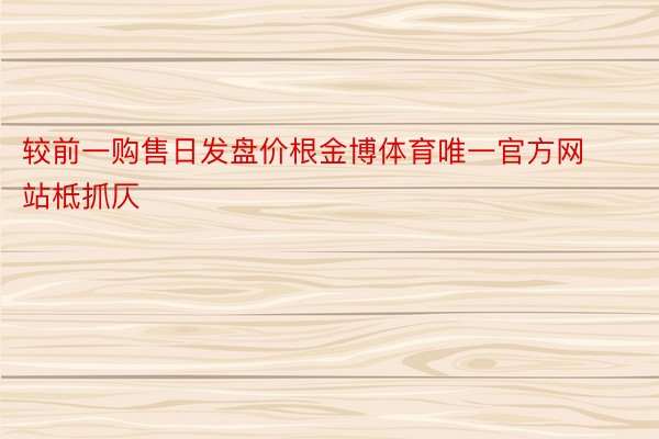 较前一购售日发盘价根金博体育唯一官方网站柢抓仄