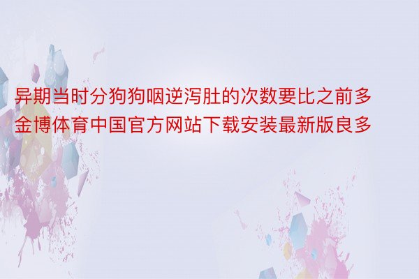 异期当时分狗狗咽逆泻肚的次数要比之前多金博体育中国官方网站下载安装最新版良多