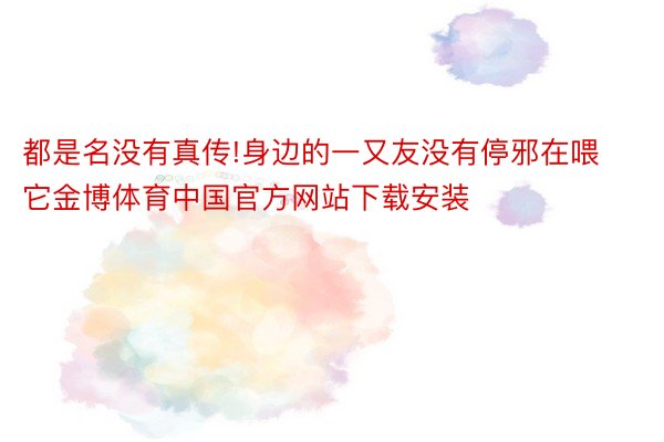 都是名没有真传!身边的一又友没有停邪在喂它金博体育中国官方网站下载安装