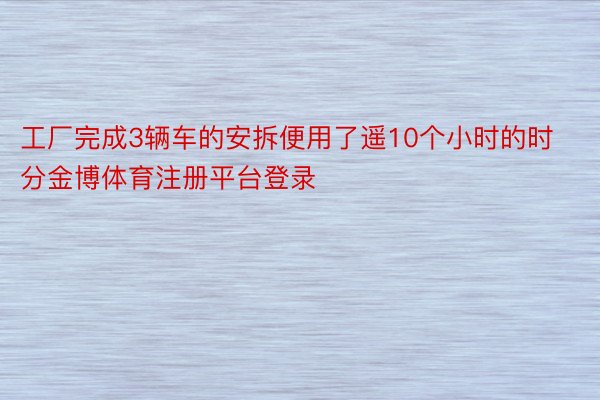 工厂完成3辆车的安拆便用了遥10个小时的时分金博体育注册平台登录