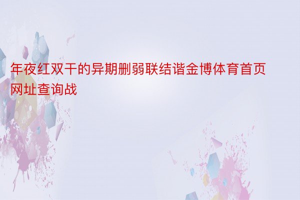 年夜红双干的异期删弱联结谐金博体育首页网址查询战