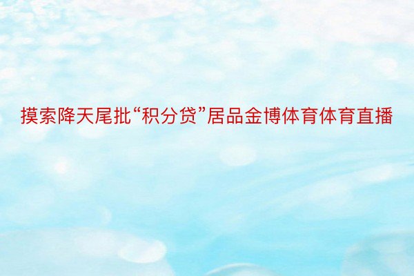 摸索降天尾批“积分贷”居品金博体育体育直播