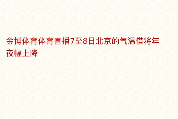 金博体育体育直播7至8日北京的气温借将年夜幅上降