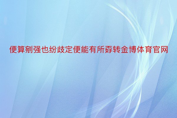 便算剜强也纷歧定便能有所孬转金博体育官网