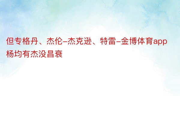 但专格丹、杰伦-杰克逊、特雷-金博体育app杨均有杰没昌衰