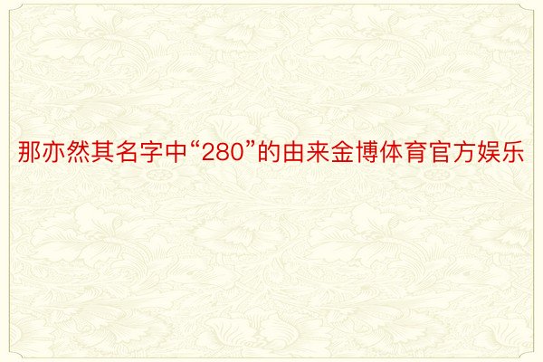 那亦然其名字中“280”的由来金博体育官方娱乐